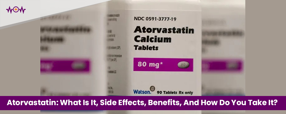 Atorvastatin: What Is It, Side Effects, Benefits, And How Do You Take It?