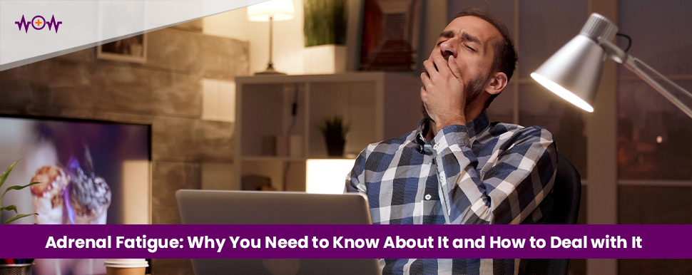 Adrenal Fatigue: Why You Need to Know About It and How to Deal with It