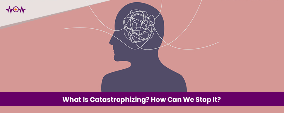 What Is Catastrophizing? How Can We Stop It?