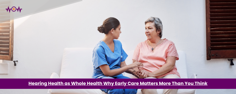 Hearing Health as Whole Health Why Early Care Matters More Than You Think