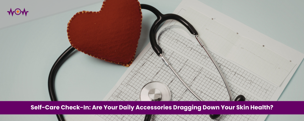Self-Care Check-In: Are Your Daily Accessories Dragging Down Your Skin Health?