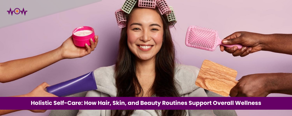 Holistic Self-Care: How Hair, Skin, and Beauty Routines Support Overall Wellness