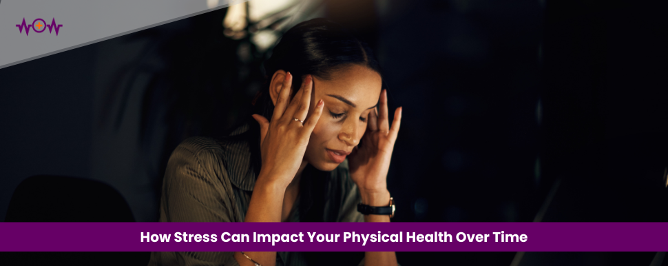 How Stress Can Impact Your Physical Health Over Time